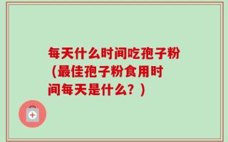 每天什么时间吃孢子粉 (最佳孢子粉食用时间每天是什么？)