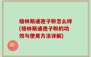 格林斯通孢子粉怎么样(格林斯通孢子粉的功效与使用方法详解)