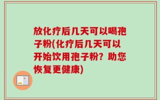 放化疗后几天可以喝孢子粉(化疗后几天可以开始饮用孢子粉？助您恢复更健康)