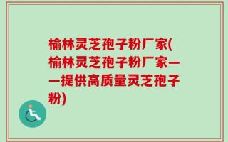 榆林灵芝孢子粉厂家(榆林灵芝孢子粉厂家——提供高质量灵芝孢子粉)