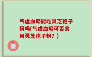 气虚血瘀能吃灵芝孢子粉吗(气虚血瘀可否食用灵芝孢子粉？)