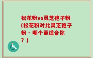 松花粉vs灵芝孢子粉(松花粉对比灵芝孢子粉 - 哪个更适合你？)