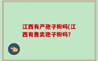 江西有产孢子粉吗(江西有售卖孢子粉吗？