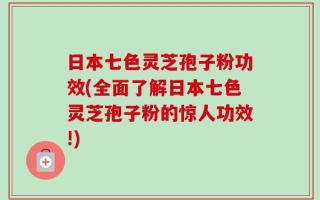 日本七色灵芝孢子粉功效(全面了解日本七色灵芝孢子粉的惊人功效!)