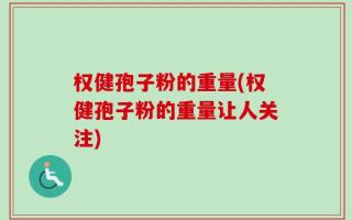 权健孢子粉的重量(权健孢子粉的重量让人关注)