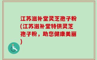 江苏滋补堂灵芝孢子粉(江苏滋补堂特供灵芝孢子粉，助您健康美丽)