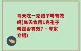 每天吃一克孢子粉有效吗(每天食用1克孢子粉是否有效？- 专家介绍)