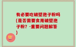 有必要吃破壁孢子粉吗(是否需要食用破壁孢子粉？-重要问题解答)