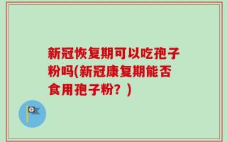 新冠恢复期可以吃孢子粉吗(新冠康复期能否食用孢子粉？)