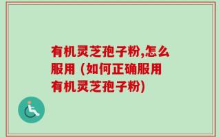 有机灵芝孢子粉,怎么服用 (如何正确服用有机灵芝孢子粉)