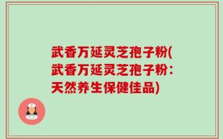 武香万延灵芝孢子粉(武香万延灵芝孢子粉：天然养生保健佳品)