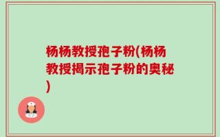 杨杨教授孢子粉(杨杨教授揭示孢子粉的奥秘)