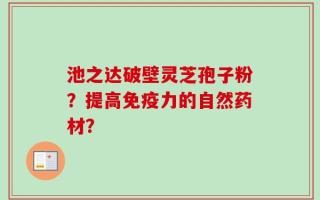 池之达破壁灵芝孢子粉？提高免疫力的自然药材？
