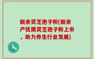 新余灵芝孢子粉(新余产优质灵芝孢子粉上市，助力养生行业发展)