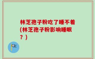 林芝孢子粉吃了睡不着(林芝孢子粉影响睡眠？)