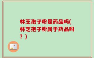 林芝孢子粉是药品吗(林芝孢子粉属于药品吗？)