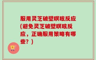 服用灵芝破壁瞑眩反应(避免灵芝破壁瞑眩反应，正确服用策略有哪些？)
