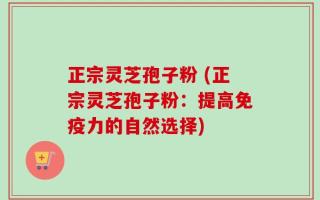 正宗灵芝孢子粉 (正宗灵芝孢子粉：提高免疫力的自然选择)