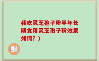 我吃灵芝孢子粉半年长期食用灵芝孢子粉效果如何？)