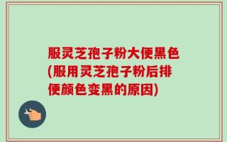 服灵芝孢子粉大便黑色(服用灵芝孢子粉后排便颜色变黑的原因)