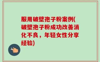 服用破壁孢子粉案例(破壁孢子粉成功改善消化不良，年轻女性分享经验)