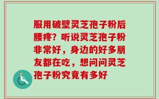 服用破壁灵芝孢子粉后腰疼？听说灵芝孢子粉非常好，身边的好多朋友都在吃，想问问灵芝孢子粉究竟有多好