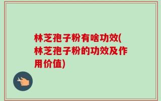 林芝孢子粉有啥功效(林芝孢子粉的功效及作用价值)