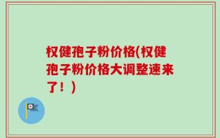 权健孢子粉价格(权健孢子粉价格大调整速来了！)