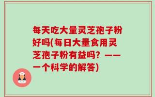 每天吃大量灵芝孢子粉好吗(每日大量食用灵芝孢子粉有益吗？——一个科学的解答)