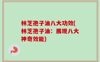 林芝孢子油八大功效(林芝孢子油：展现八大神奇效能)