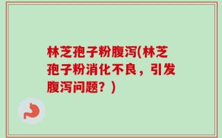 林芝孢子粉腹泻(林芝孢子粉消化不良，引发腹泻问题？)