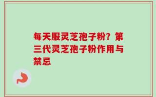 每天服灵芝孢子粉？第三代灵芝孢子粉作用与禁忌
