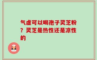 气虚可以喝孢子灵芝粉？灵芝是热性还是凉性的