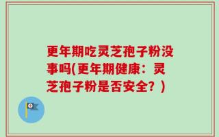 更年期吃灵芝孢子粉没事吗(更年期健康：灵芝孢子粉是否安全？)