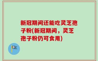 新冠期间还能吃灵芝孢子粉(新冠期间，灵芝孢子粉仍可食用)