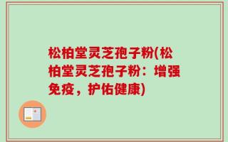 松柏堂灵芝孢子粉(松柏堂灵芝孢子粉：增强免疫，护佑健康)