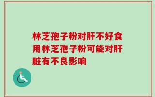 林芝孢子粉对肝不好食用林芝孢子粉可能对肝脏有不良影响