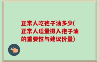 正常人吃孢子油多少(正常人适量摄入孢子油的重要性与建议份量)