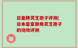 日皇牌灵芝孢子评测(日本皇室御用灵芝孢子的功效评测