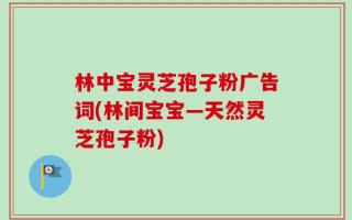 林中宝灵芝孢子粉广告词(林间宝宝—天然灵芝孢子粉)