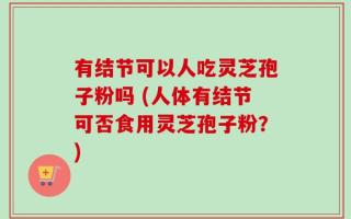 有结节可以人吃灵芝孢子粉吗 (人体有结节可否食用灵芝孢子粉？)