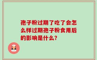 孢子粉过期了吃了会怎么样过期孢子粉食用后的影响是什么？