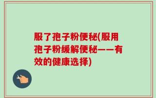 服了孢子粉便秘(服用孢子粉缓解便秘——有效的健康选择)