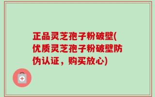 正品灵芝孢子粉破壁(优质灵芝孢子粉破壁防伪认证，购买放心)
