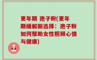 更年期 孢子粉(更年期缓解新选择：孢子粉如何帮助女性照顾心情与健康)