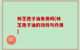 林芝孢子油有用吗(林芝孢子油的功效与作用)