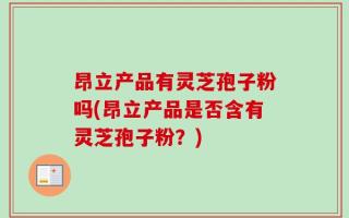 昂立产品有灵芝孢子粉吗(昂立产品是否含有灵芝孢子粉？)