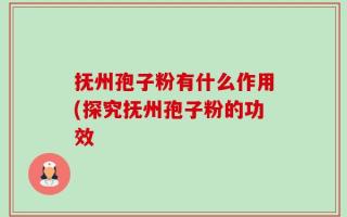抚州孢子粉有什么作用(探究抚州孢子粉的功效