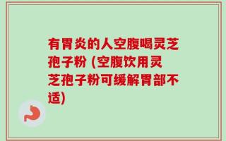 有胃炎的人空腹喝灵芝孢子粉 (空腹饮用灵芝孢子粉可缓解胃部不适)