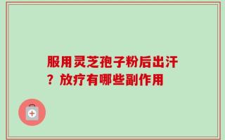 服用灵芝孢子粉后出汗？放疗有哪些副作用